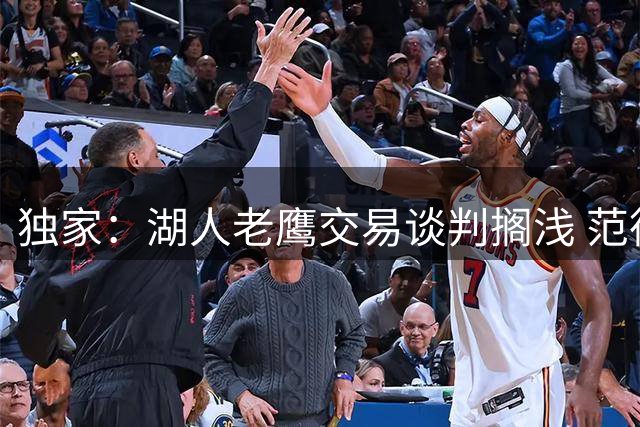 独家：湖人老鹰交易谈判搁浅 范德比尔特合同成关键阻碍