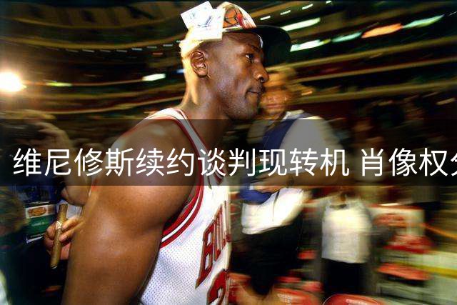 维尼修斯续约谈判现转机 肖像权分配方案获重大突破