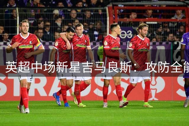 英超中场新星吉马良斯：攻防全能手的崛起之路