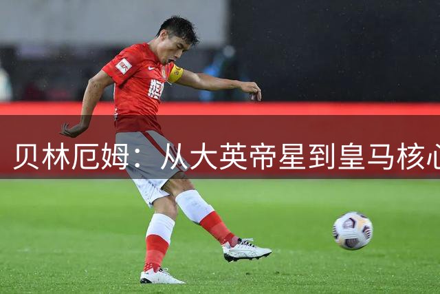 贝林厄姆：从大英帝星到皇马核心 他如何用自律与野心书写足坛新传奇？