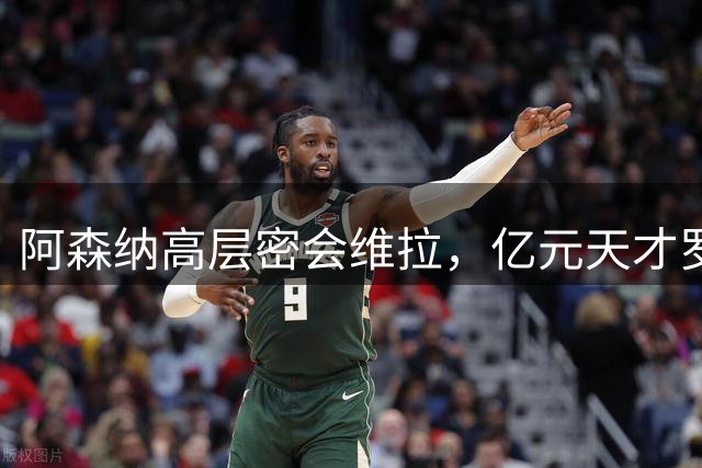 阿森纳高层密会维拉，亿元天才罗杰斯转会提速