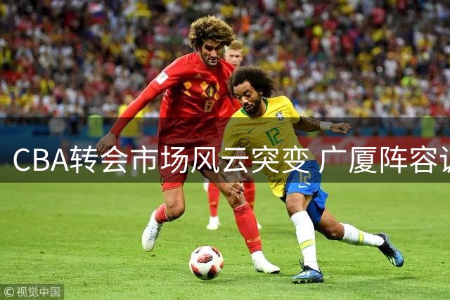 CBA转会市场风云突变 广厦阵容调整暗藏玄机